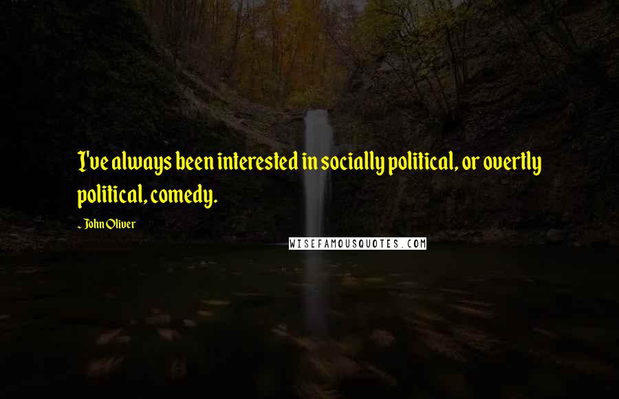 John Oliver Quotes: I've always been interested in socially political, or overtly political, comedy.