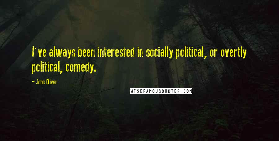 John Oliver Quotes: I've always been interested in socially political, or overtly political, comedy.