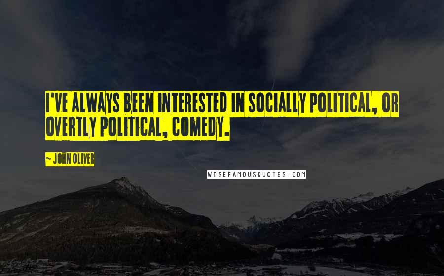 John Oliver Quotes: I've always been interested in socially political, or overtly political, comedy.