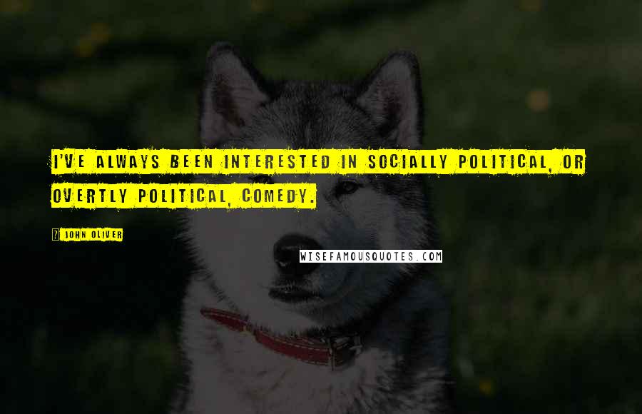 John Oliver Quotes: I've always been interested in socially political, or overtly political, comedy.