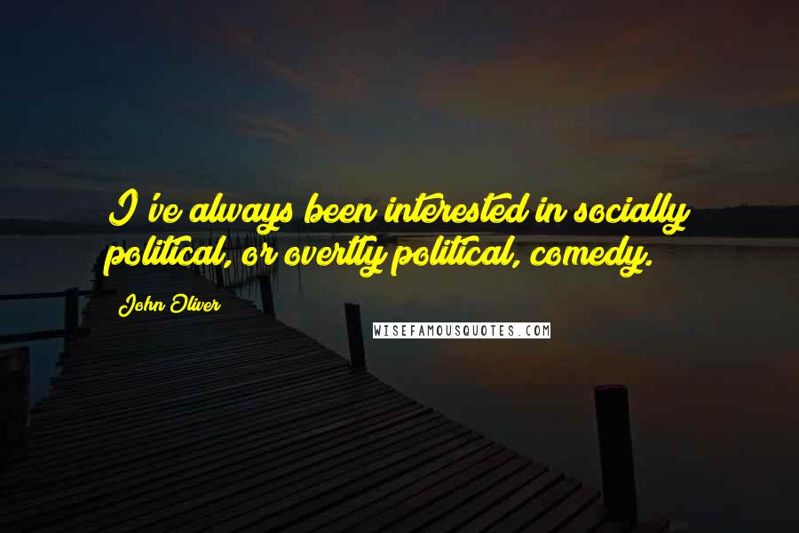 John Oliver Quotes: I've always been interested in socially political, or overtly political, comedy.