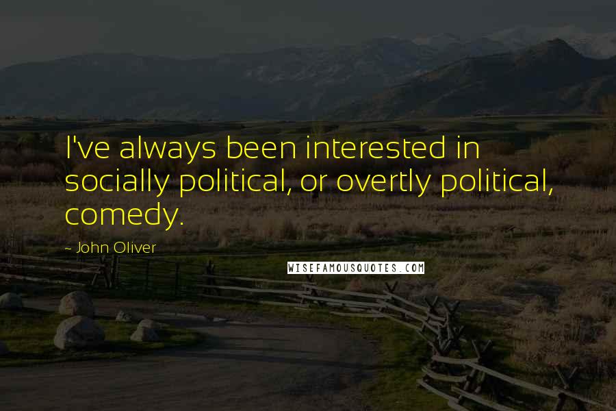 John Oliver Quotes: I've always been interested in socially political, or overtly political, comedy.