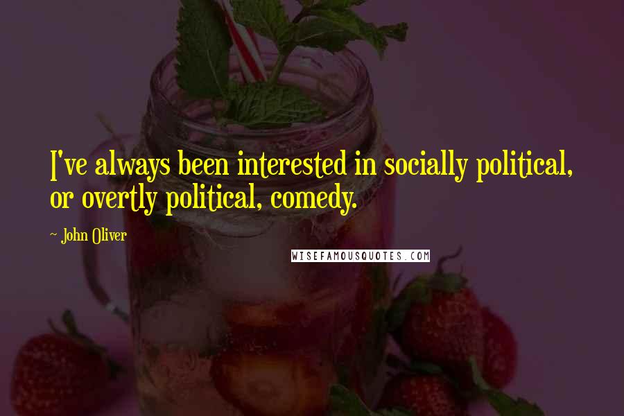 John Oliver Quotes: I've always been interested in socially political, or overtly political, comedy.