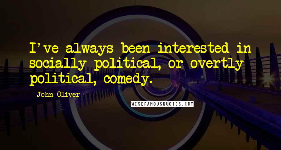 John Oliver Quotes: I've always been interested in socially political, or overtly political, comedy.