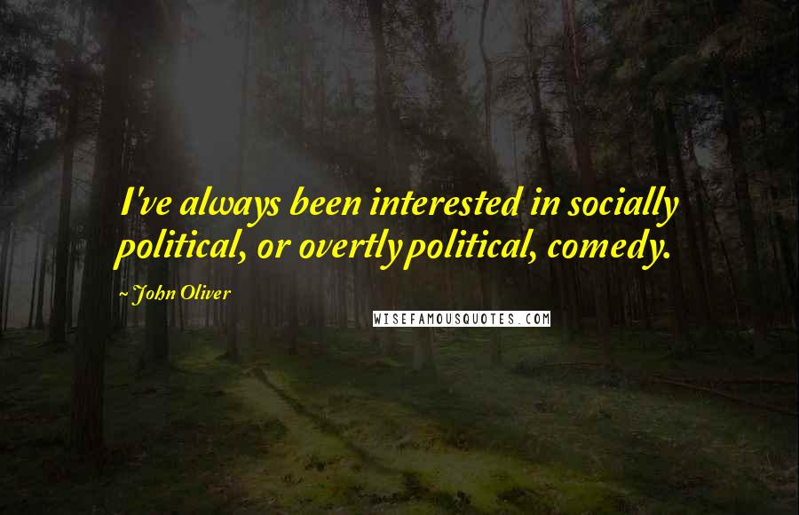 John Oliver Quotes: I've always been interested in socially political, or overtly political, comedy.
