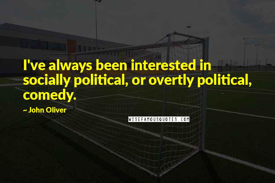 John Oliver Quotes: I've always been interested in socially political, or overtly political, comedy.