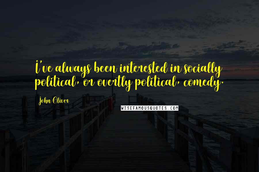 John Oliver Quotes: I've always been interested in socially political, or overtly political, comedy.