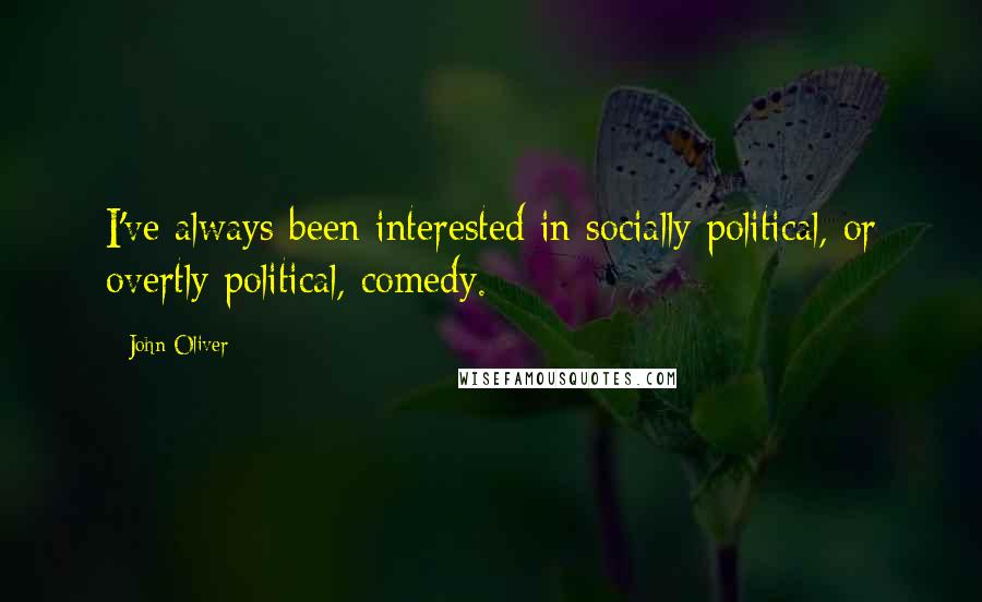 John Oliver Quotes: I've always been interested in socially political, or overtly political, comedy.