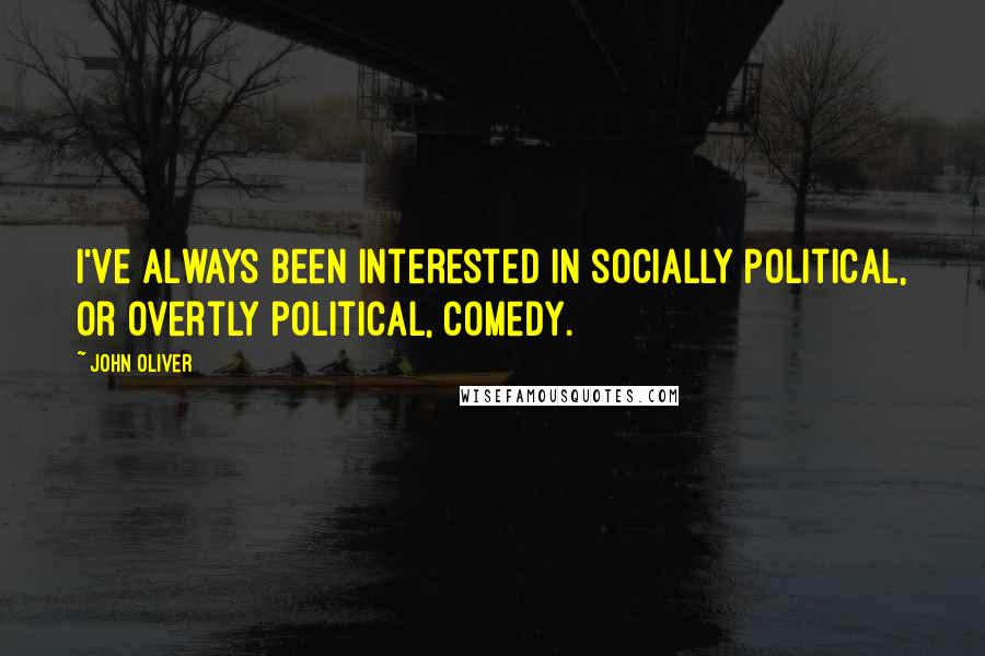 John Oliver Quotes: I've always been interested in socially political, or overtly political, comedy.