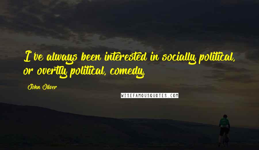 John Oliver Quotes: I've always been interested in socially political, or overtly political, comedy.