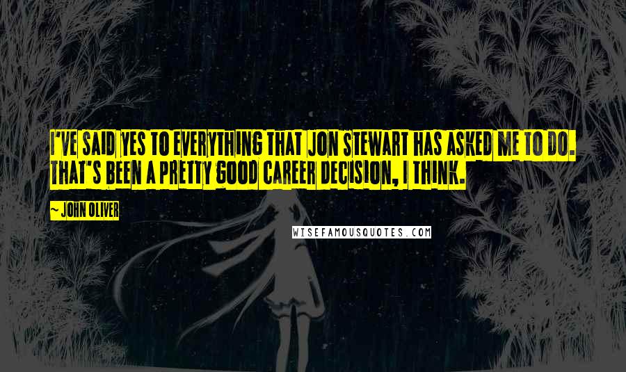 John Oliver Quotes: I've said yes to everything that Jon Stewart has asked me to do. That's been a pretty good career decision, I think.