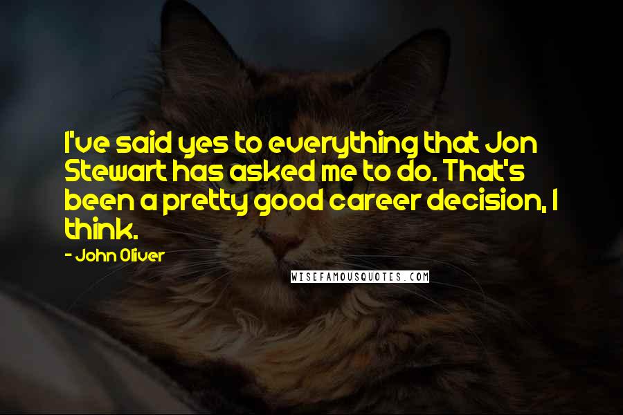 John Oliver Quotes: I've said yes to everything that Jon Stewart has asked me to do. That's been a pretty good career decision, I think.