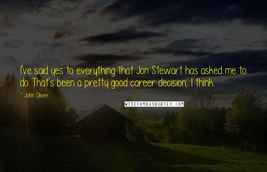 John Oliver Quotes: I've said yes to everything that Jon Stewart has asked me to do. That's been a pretty good career decision, I think.