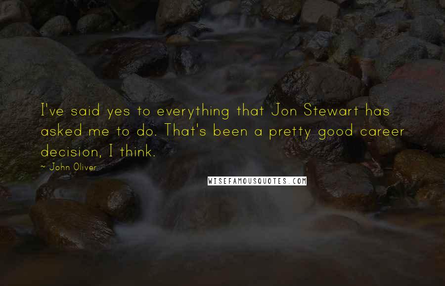 John Oliver Quotes: I've said yes to everything that Jon Stewart has asked me to do. That's been a pretty good career decision, I think.