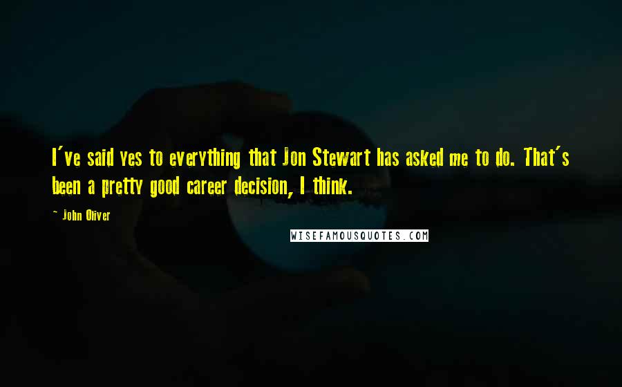 John Oliver Quotes: I've said yes to everything that Jon Stewart has asked me to do. That's been a pretty good career decision, I think.