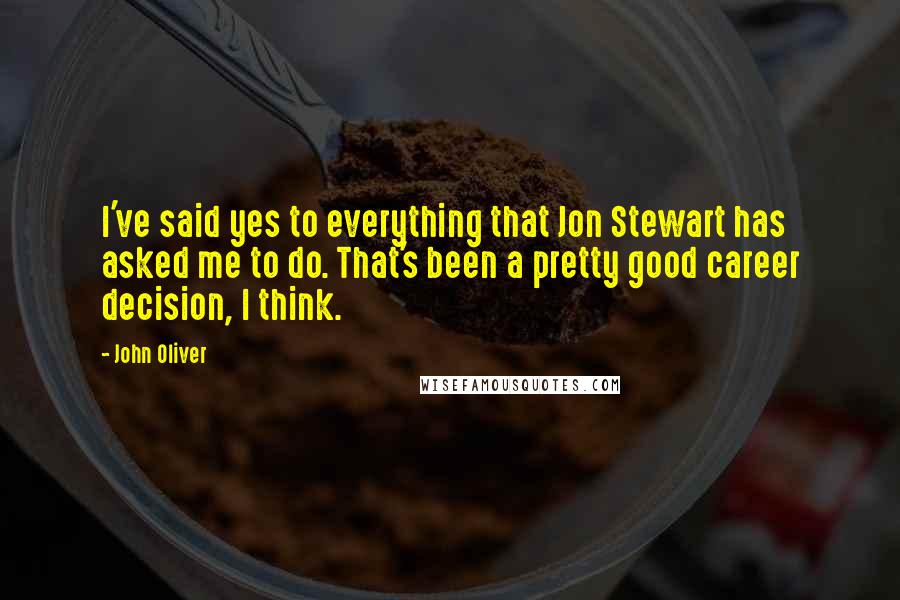 John Oliver Quotes: I've said yes to everything that Jon Stewart has asked me to do. That's been a pretty good career decision, I think.