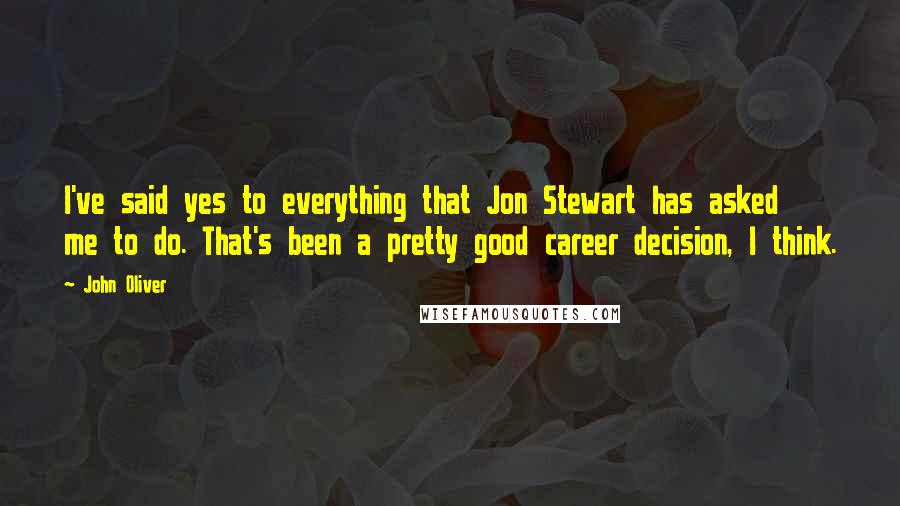 John Oliver Quotes: I've said yes to everything that Jon Stewart has asked me to do. That's been a pretty good career decision, I think.
