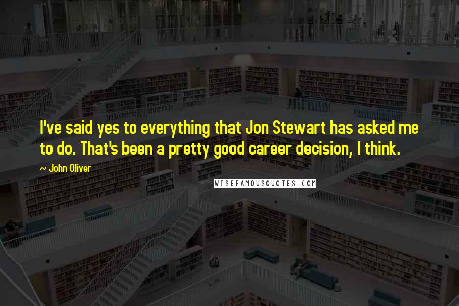 John Oliver Quotes: I've said yes to everything that Jon Stewart has asked me to do. That's been a pretty good career decision, I think.