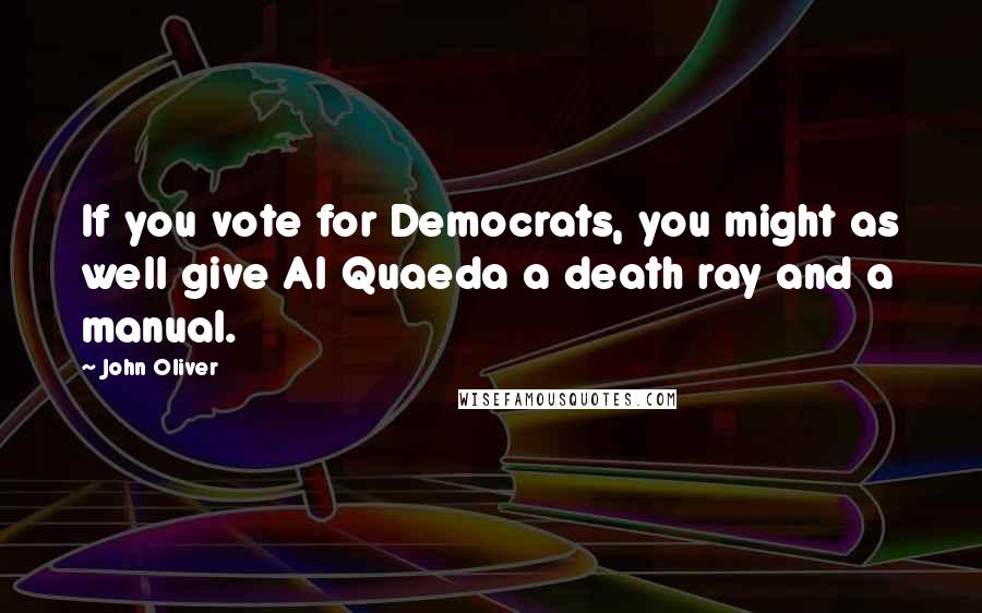 John Oliver Quotes: If you vote for Democrats, you might as well give Al Quaeda a death ray and a manual.