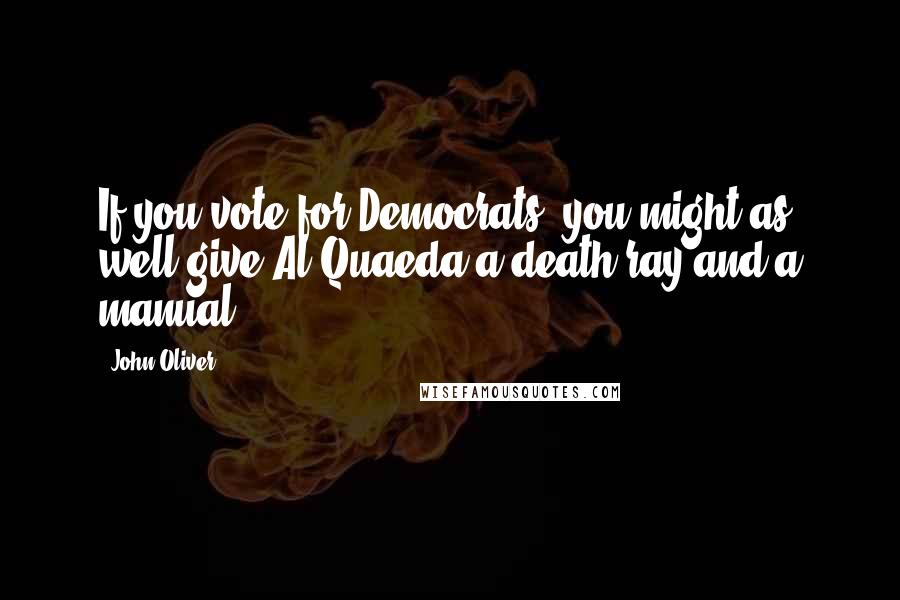 John Oliver Quotes: If you vote for Democrats, you might as well give Al Quaeda a death ray and a manual.