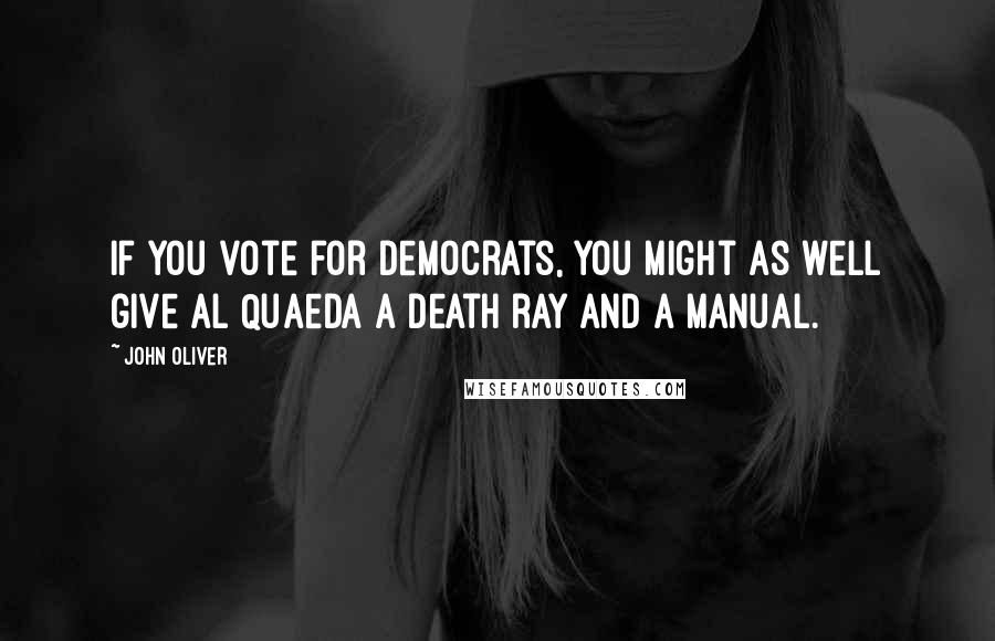 John Oliver Quotes: If you vote for Democrats, you might as well give Al Quaeda a death ray and a manual.