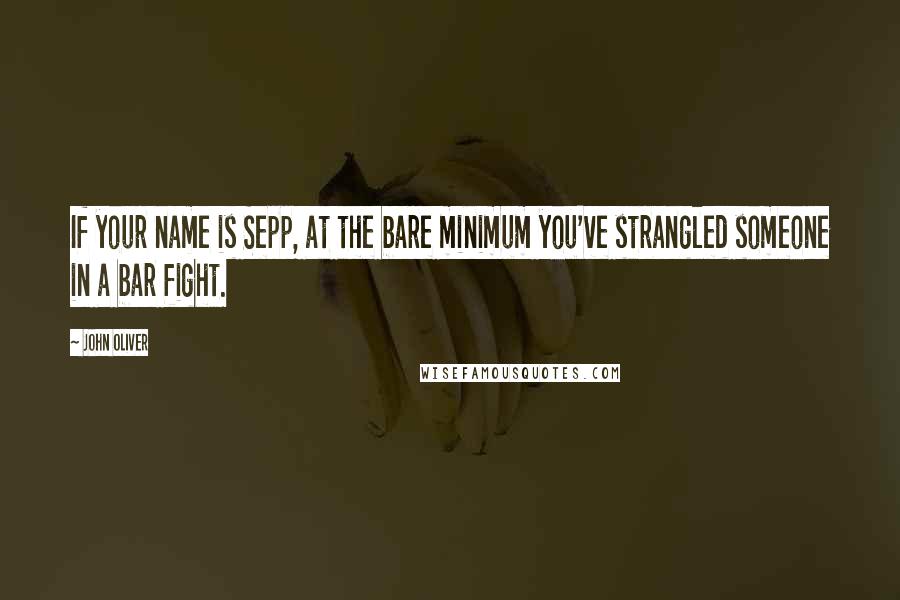 John Oliver Quotes: If your name is Sepp, at the bare minimum you've strangled someone in a bar fight.