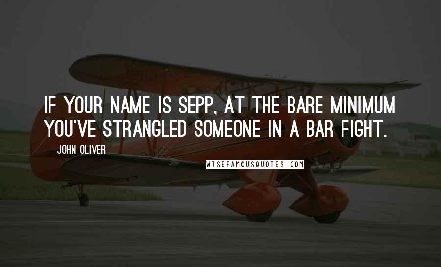 John Oliver Quotes: If your name is Sepp, at the bare minimum you've strangled someone in a bar fight.