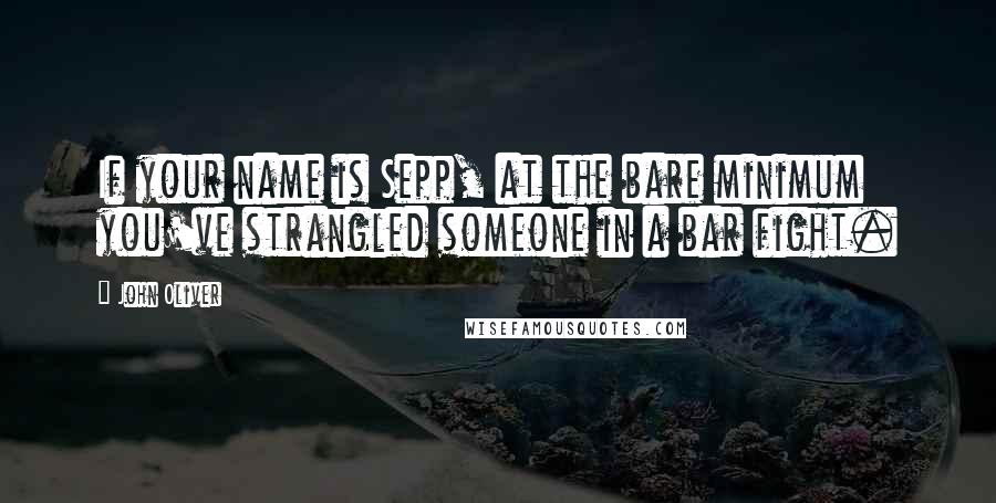 John Oliver Quotes: If your name is Sepp, at the bare minimum you've strangled someone in a bar fight.