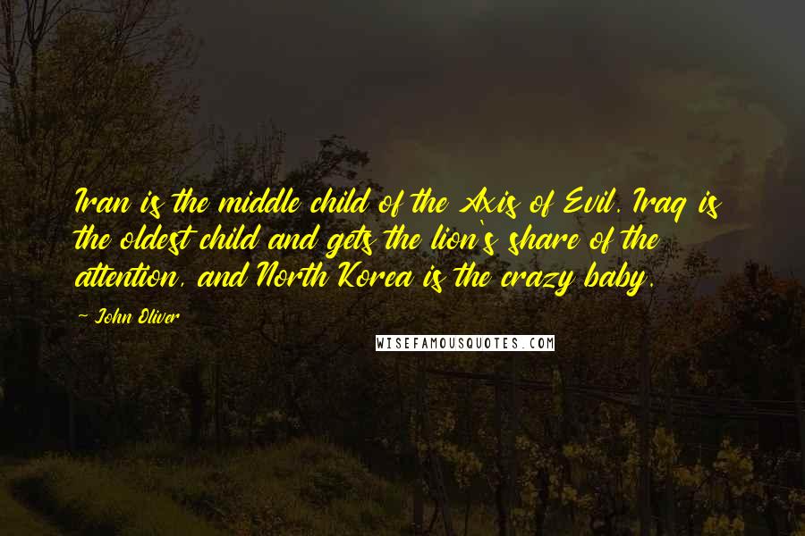 John Oliver Quotes: Iran is the middle child of the Axis of Evil. Iraq is the oldest child and gets the lion's share of the attention, and North Korea is the crazy baby.