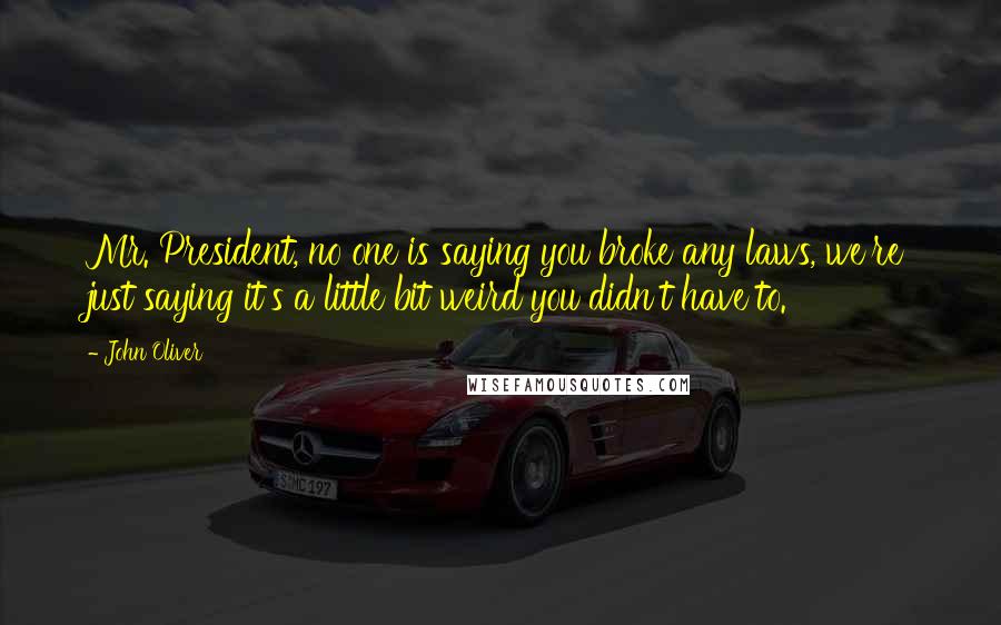 John Oliver Quotes: Mr. President, no one is saying you broke any laws, we're just saying it's a little bit weird you didn't have to.