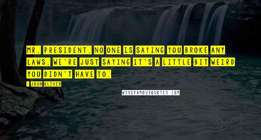 John Oliver Quotes: Mr. President, no one is saying you broke any laws, we're just saying it's a little bit weird you didn't have to.