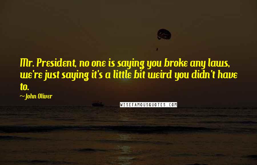 John Oliver Quotes: Mr. President, no one is saying you broke any laws, we're just saying it's a little bit weird you didn't have to.