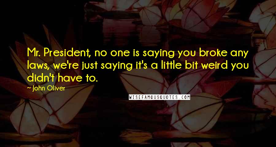 John Oliver Quotes: Mr. President, no one is saying you broke any laws, we're just saying it's a little bit weird you didn't have to.