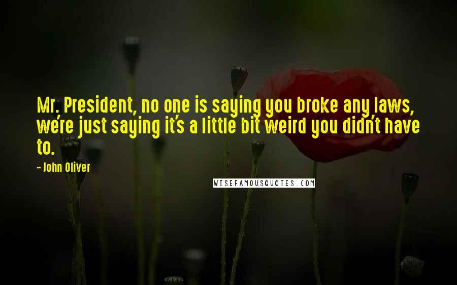 John Oliver Quotes: Mr. President, no one is saying you broke any laws, we're just saying it's a little bit weird you didn't have to.