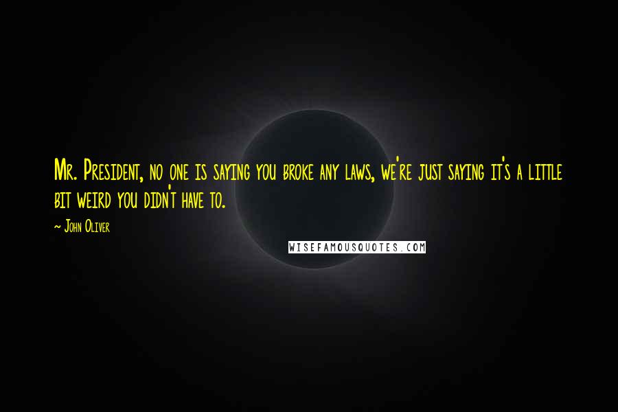 John Oliver Quotes: Mr. President, no one is saying you broke any laws, we're just saying it's a little bit weird you didn't have to.