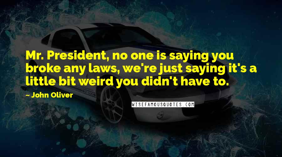 John Oliver Quotes: Mr. President, no one is saying you broke any laws, we're just saying it's a little bit weird you didn't have to.