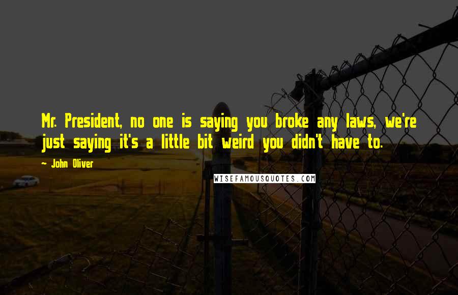 John Oliver Quotes: Mr. President, no one is saying you broke any laws, we're just saying it's a little bit weird you didn't have to.