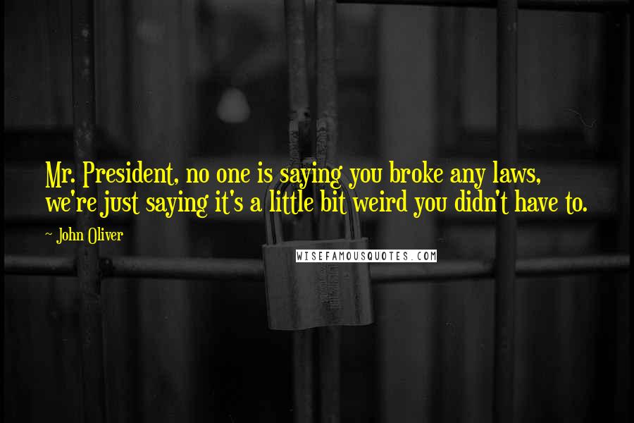 John Oliver Quotes: Mr. President, no one is saying you broke any laws, we're just saying it's a little bit weird you didn't have to.