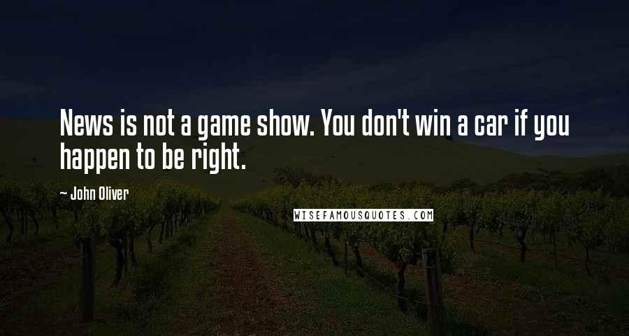 John Oliver Quotes: News is not a game show. You don't win a car if you happen to be right.