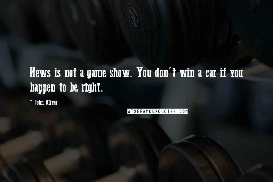 John Oliver Quotes: News is not a game show. You don't win a car if you happen to be right.