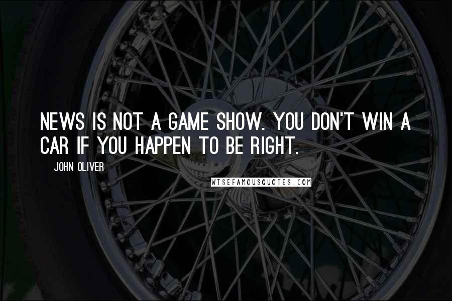 John Oliver Quotes: News is not a game show. You don't win a car if you happen to be right.