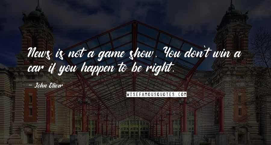 John Oliver Quotes: News is not a game show. You don't win a car if you happen to be right.