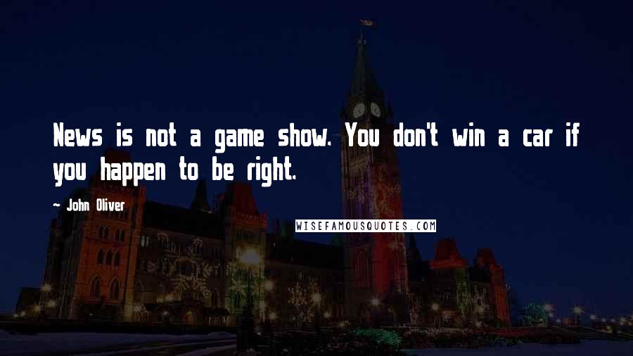 John Oliver Quotes: News is not a game show. You don't win a car if you happen to be right.