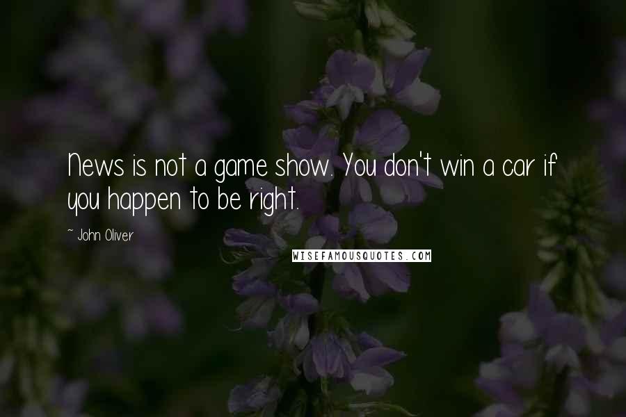 John Oliver Quotes: News is not a game show. You don't win a car if you happen to be right.