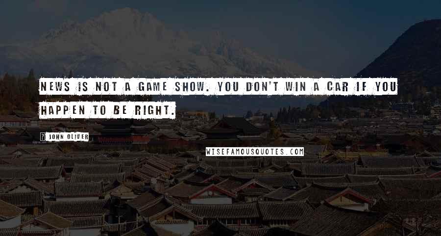 John Oliver Quotes: News is not a game show. You don't win a car if you happen to be right.