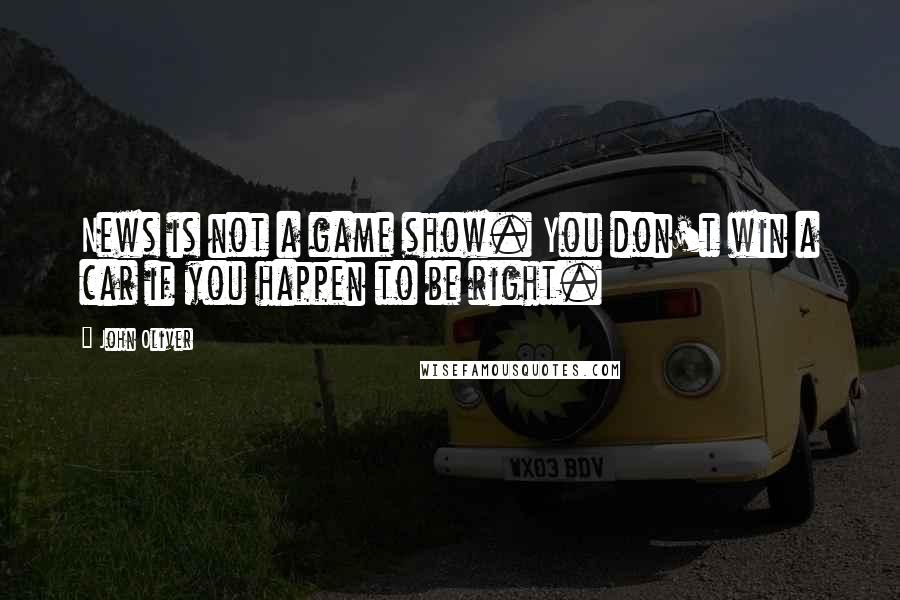 John Oliver Quotes: News is not a game show. You don't win a car if you happen to be right.