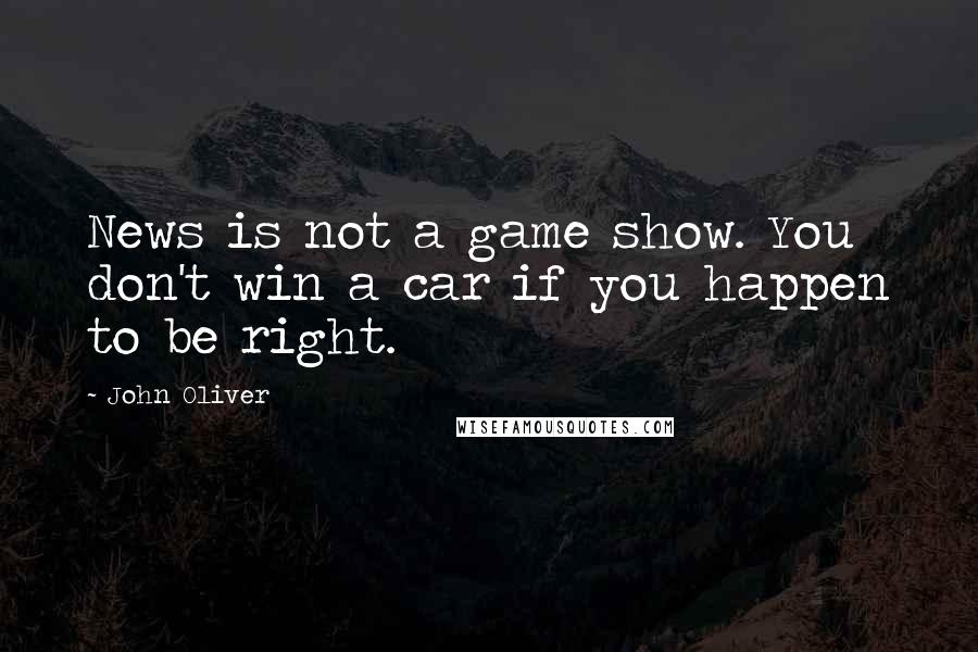 John Oliver Quotes: News is not a game show. You don't win a car if you happen to be right.