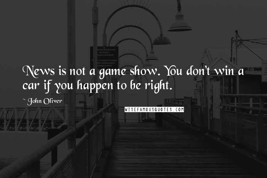 John Oliver Quotes: News is not a game show. You don't win a car if you happen to be right.