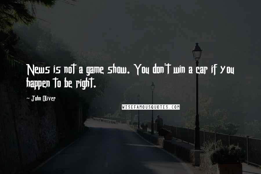 John Oliver Quotes: News is not a game show. You don't win a car if you happen to be right.
