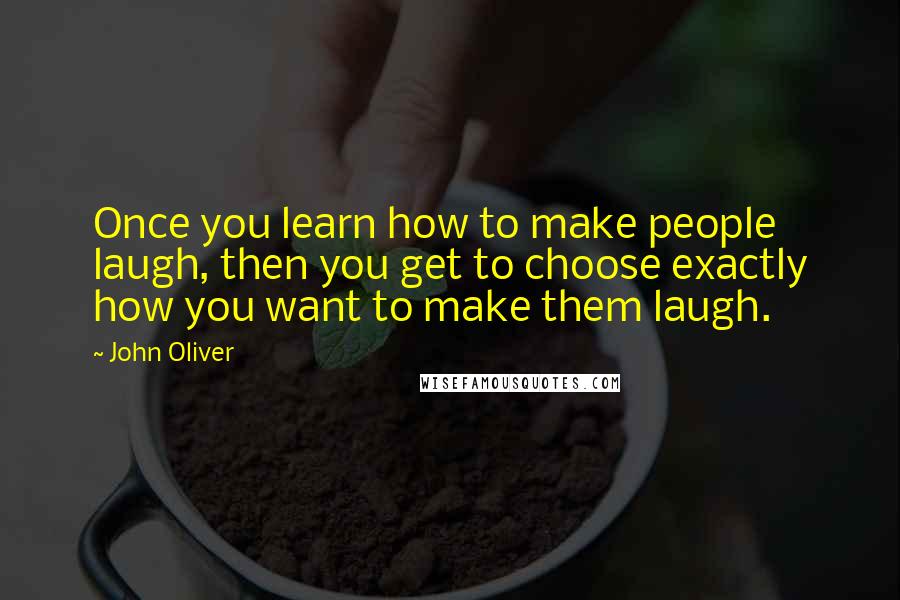 John Oliver Quotes: Once you learn how to make people laugh, then you get to choose exactly how you want to make them laugh.